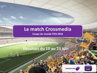 Le match Crossmedia
     Coupe du monde FIFA 2010




Résultats du 10 au 23 juin
 