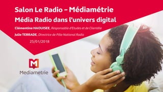 Salon Le Radio – Médiamétrie
Média Radio dans l'univers digital
Clémentine HAOUISEE, Responsable d'Etudes et de Clientèle
Julie TERRADE, Directrice de Pôle National Radio
25/01/2018
 