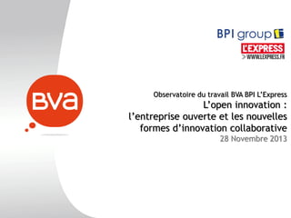 Observatoire du travail BVA BPI L’Express

L’open innovation :
l’entreprise ouverte et les nouvelles
formes d’innovation collaborative
28 Novembre 2013

 