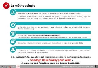 3pour Les Français et la relation aux marques – Mai 2018
La méthodologie
Echantillon de 1015 personnes représentatif de la population française âgée de 18 ans et plus.
L’échantillon a été constitué selon la méthode des quotas, au regard des critères de sexe, d’âge, de
catégorie socioprofessionnelle, de catégorie d’agglomération et de région de résidence.
L’échantillon a été interrogé par questionnaire auto-administré en ligne sur système CAWI (Computer
Assisted Web Interview).
Les interviews ont été réalisées du 28 février au 1er mars 2018.
Pour les remercier de leur participation,les panélistesont touché des incentivesou ont fait un don à l’association proposéede leur choix.
OpinionWay a réalisé cette enquête en appliquant les procédures et règles de la norme ISO 20252.
Les résultats de ce sondage doivent être lus en tenant compte des marges d'incertitude : 1,5 à 3 points au
plus pour un échantillon de 1000 répondants.
Toute publication totale ou partielle doit impérativement utiliser la mention complète suivante :
« Sondage OpinionWay pour Wide »
et aucune reprise de l’enquête ne pourra être dissociée de cet intitulé.
 