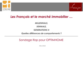 Les Français et le marché immobilier …
MILLENNIALS,
XENNIALS,
GENERATIONS X
Quelles différences de comportements ?
Mai 2018
Sondage Ifop pour OPTIMHOME
 