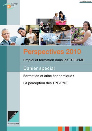 1ER SEMESTRE




                Perspectives 2010
                Emploi et formation dans les TPE-PME

                Cahier spécial
                Formation et crise économique :

                La perception des TPE-PME




décembre 2009
 