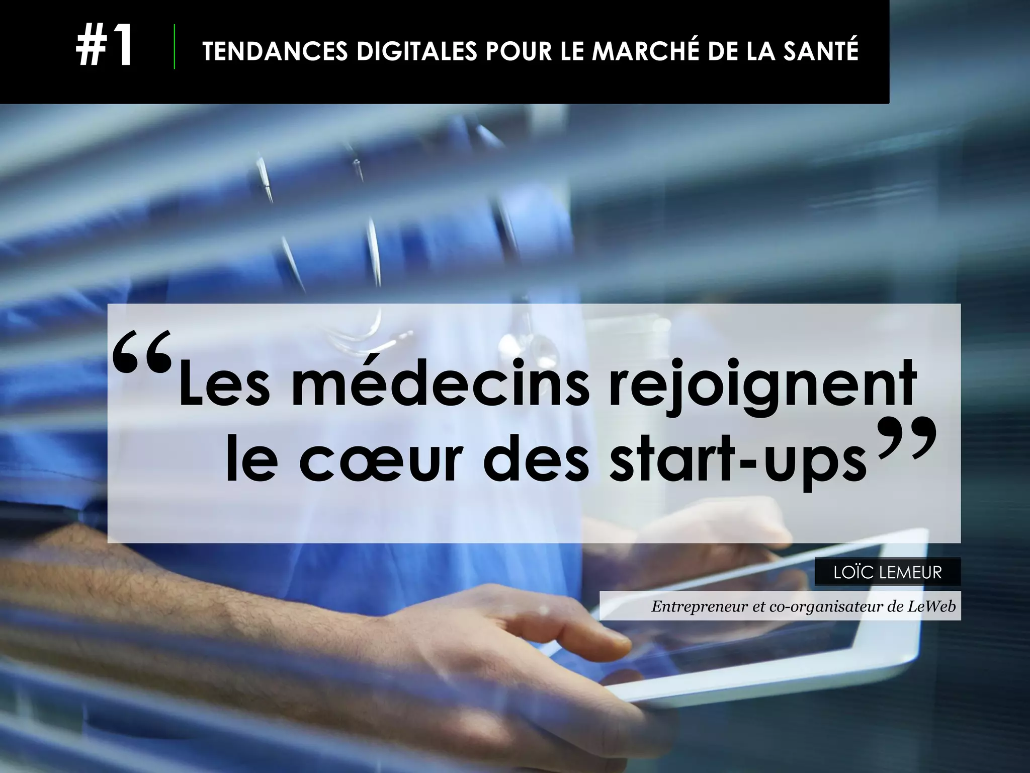 LOÏC LEMEUR
Entrepreneur et co-organisateur de LeWeb
Les médecins rejoignent
le cœur des start-ups
‘‘
TENDANCES DIGITALES POUR LE MARCHÉ DE LA SANTÉ#1
‘‘
 