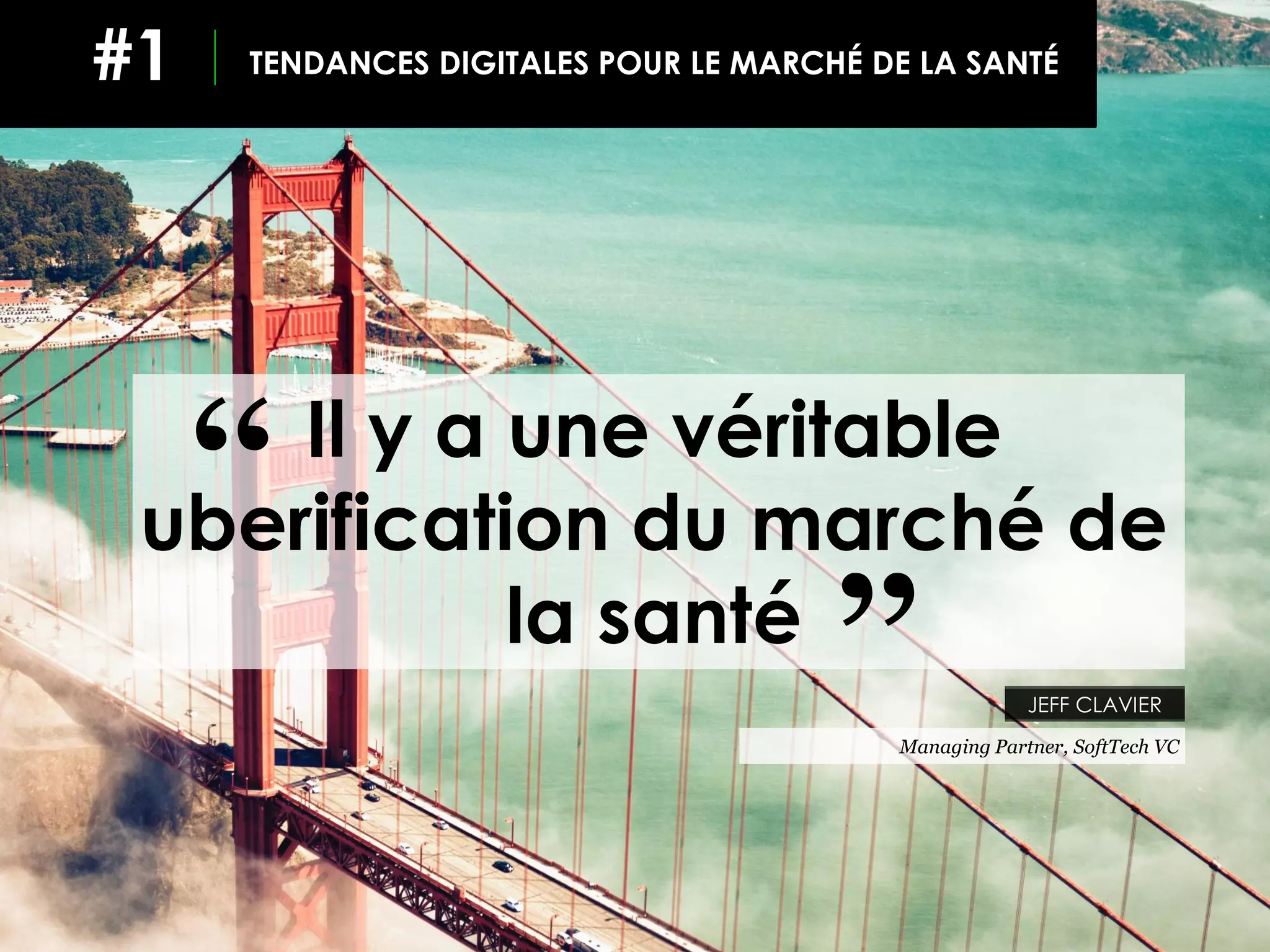 JEFF CLAVIER
Managing Partner, SoftTech VC
Il y a une véritable
uberification du marché de
la santé
‘‘
TENDANCES DIGITALES POUR LE MARCHÉ DE LA SANTÉ#1
‘‘
 