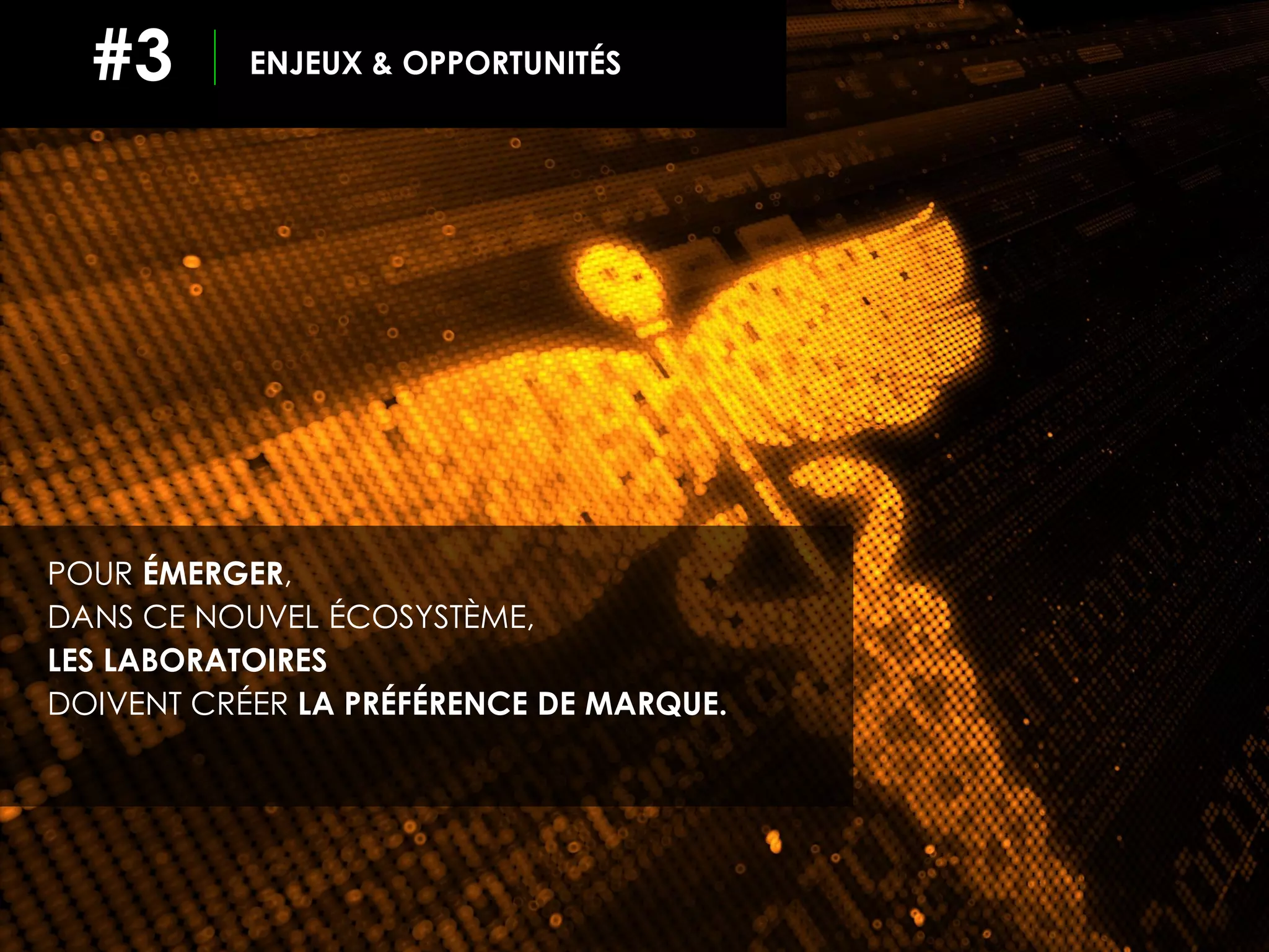 ENJEUX & OPPORTUNITÉS#3
POUR ÉMERGER,
DANS CE NOUVEL ÉCOSYSTÈME,
LES LABORATOIRES
DOIVENT CRÉER LA PRÉFÉRENCE DE MARQUE.
 