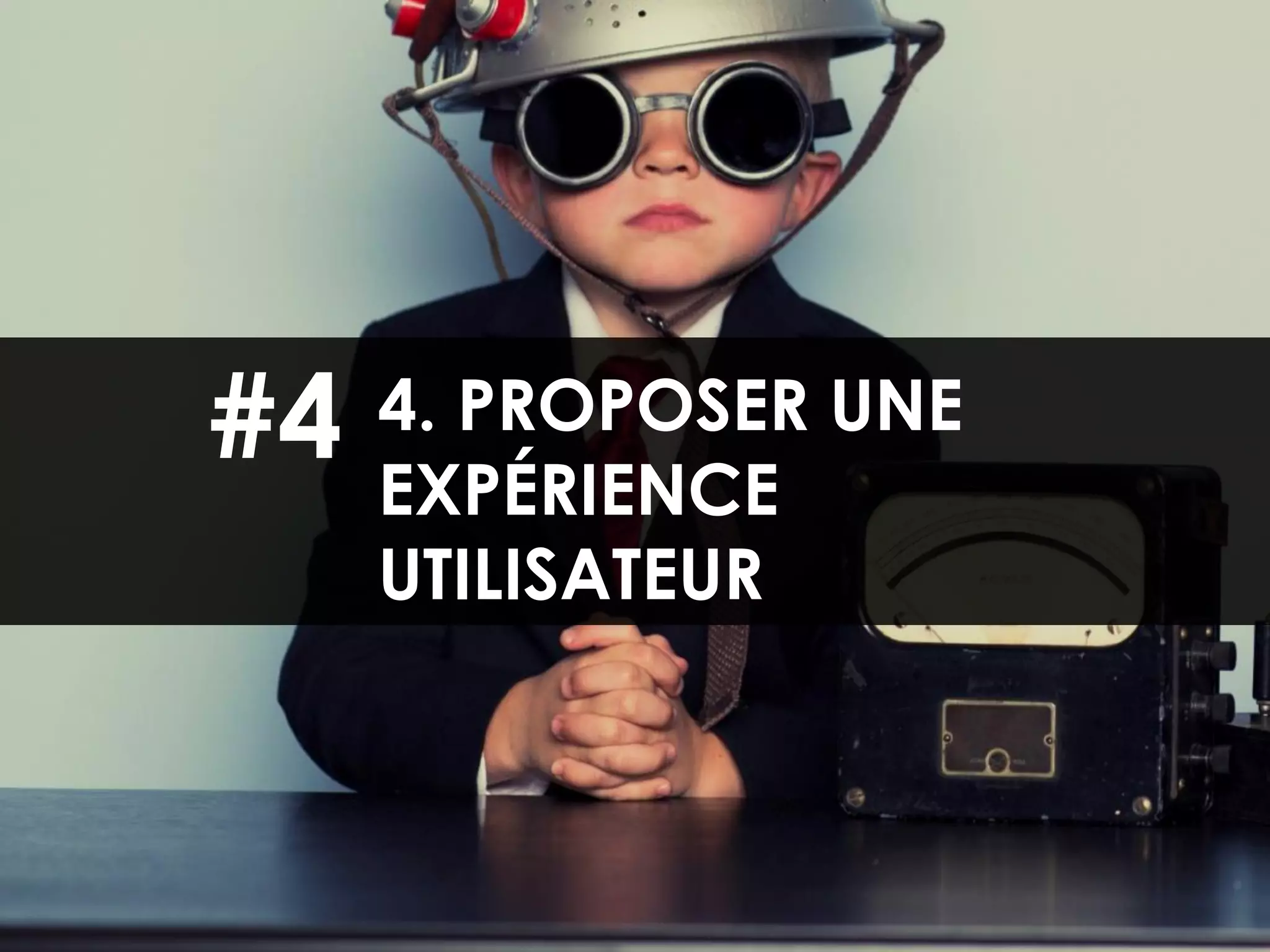 4. PROPOSER UNE
EXPÉRIENCE
UTILISATEUR
#4
 