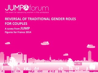 REVERSAL OF TRADITIONAL GENDER ROLES
FOR COUPLES
A suvey from JUMP
Figures for France 2014
 