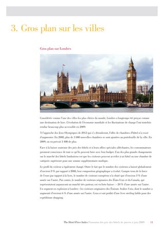 3. Gros plan sur les villes
        Gros plan sur Londres




        Considérée comme l’une des villes les plus chères du monde, Londres a longtemps été perçue comme
        une destination de luxe. L’évolution de l’économie mondiale et les fluctuations de change l’ont toutefois
        rendue beaucoup plus accessible en 2009.

        À l’approche des Jeux Olympiques de 2012 qui s’y dérouleront, l’offre de chambres d’hôtel n’a cessé
        d’augmenter. En 2008, plus de 3 000 nouvelles chambres se sont ajoutées au portefeuille de la ville. En
        2009, on en prévoit 3 400 de plus.

        Face à la baisse soutenue des prix des hôtels et à leurs offres spéciales alléchantes, les consommateurs
        prennent conscience de tout ce qu’ils peuvent faire avec leur budget. L’un des plus grands changements
        sur le marché des hôtels londoniens est que les visiteurs peuvent accéder à un hôtel ou une chambre de
        catégorie supérieure pour une somme supplémentaire modique.

        Le profil du visiteur a également changé. Outre le fait que le nombre des visiteurs a baissé globalement
        d’environ 9 % par rapport à 2008, leur composition géographique a évolué. Compte tenu de la force
        de l’euro par rapport à la livre, le nombre de visiteurs européens n’a chuté que d’environ 3 % d’une
        année sur l’autre. Par contre, le nombre de visiteurs originaires des États-Unis et du Canada, qui
        représentaient auparavant un marché très porteur, est en forte baisse : - 20 % d’une année sur l’autre.
        Un segment en explosion à Londres : les visiteurs originaires des Émirats Arabes Unis, dont le nombre a
        augmenté d’environ 6 % d’une année sur l’autre. Ceux-ci ont profité d’une livre sterling faible pour des
        expéditions shopping.




                                The Hotel Price Index Panorama des prix des hôtels de janvier à juin 2009         11
 