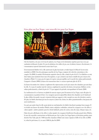 Gros plan sur Las Vegas : une nouvelle ère pour Las Vegas




Cité des lumières, des jeux et de tous les plaisirs, Las Vegas est la destination suprême pour tous ceux qui
souhaitent réellement s’évader. Or sous la nébuleuse des tables de jeu, une révolution s’amorce discrètement : le
consommateur reprend clairement la main dans le jeu.
L’environnement hôtelier de la ville américaine la plus fascinante a évolué depuis le début de la récession
mondiale en 2008. L’un des principaux marchés de Las Vegas a toujours été celui des conventions et des
congrès. En 2008, le nombre d’événements organisés dans la ville a chuté de près de 6 %. Les hôteliers se sont
donc battus pour maintenir leurs taux d’occupation, ce qui a abouti à une baisse notable des prix moyens des
chambres d’hôtel. À ce jour, peu de signes de reprise sont perceptibles sur le marché des salons professionnels.
Comparée à l’année 2008, la baisse des transactions dans ce secteur représente plus de 22 %.
La baisse du nombre des visiteurs a également des répercussions sur le prix moyen des chambres par nuit dans
la ville. À ce jour, le nombre total de visiteurs, englobant les marchés des loisirs, du tourisme d’affaires et des
salons professionnels, a chuté de près de 7 % par rapport à la période correspondante de l’année 2008.
La combinaison de ces facteurs est plutôt de mauvais augure pour l’économie de Las Vegas, mais elle place le
consommateur en position de force. Les voyageurs peuvent aujourd’hui obtenir des chambres sur le boulevard
le plus célèbre du monde à un prix vraiment réduit par rapport à celui constaté au cours des dernières années.
De plus, les hôtels cherchant par tous les moyens à attirer des clients, les offres promotionnelles n’ont jamais été
aussi nombreuses.
Les prix par nuitée dans la ville ayant atteint un seuil plancher, les hôtels cherchent à protéger leurs marges. Il
en résulte une hausse du nombre d’hôtels, toutes catégories confondues, attirant les voyageurs avec des offres à
valeur ajoutée : nuitées gratuites pour les clients habituels, jetons de casino, soins du corps, chèques repas, etc.
Outre des prix alléchants et des offres à valeur ajoutée, les voyageurs bénéficient d’un plus grand choix d’hôtels,
le taux des nouvelles constructions ne fléchissant pas. Sur ce plan, Las Vegas figure en deuxième position, juste
derrière New York: plus de 7 000 nouvelles chambres d’hôtel sont venues s’ajouter à l’offre de la ville en 2008
et, selon les prévisions, il y en aura 5 000 de plus fin 2009.




                        The Hotel Price Index Panorama des prix des hôtels de janvier à juin 2009                 13
 