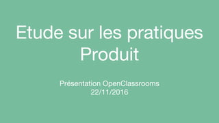 Etude sur les pratiques
Produit
Présentation OpenClassrooms
22/11/2016
 