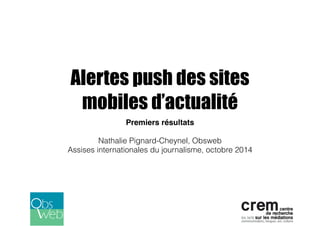 Alertes push des sites 
mobiles d’actualité 
Premiers résultats! 
! 
Nathalie Pignard-Cheynel, Obsweb 
Assises internationales du journalisme, octobre 2014 
 