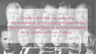 #Présidentielles2017 #Programme #Démocratie
@formapart
Quelles sont les mesures des
11 candidats à l’élection présidentielle
destinées à améliorer le fonctionnement
de la démocratie en France ?
 