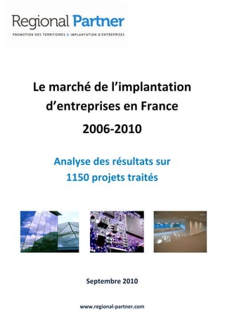 Le marché de l’implantation
d’entreprises en France
2006-2010
Analyse des résultats sur
1150 projets traités

Septembre 2010
www.regional-partner.com

 