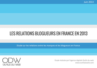 LES RELATIONS BLOGUEURS EN FRANCE EN 2013
Etude sur les relations entre les marques et les blogueurs en France
Juin 2013
Etude réalisée par l’agence digitale Outils du web
www.outilsduweb.com
 