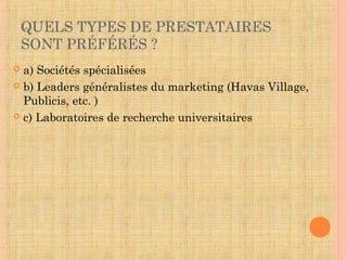 THÈMES PRIORITAIRES D’ÉTUDES
POUR LES ENTREPRISES
 a) La marque, les comportements des consommateurs
sur le point de vente
 b) Tests publicitaires, éclairages de type socio-
culturels
 c) Innovation, veille « marché », satisfaction des clients
et des collaborateurs
 