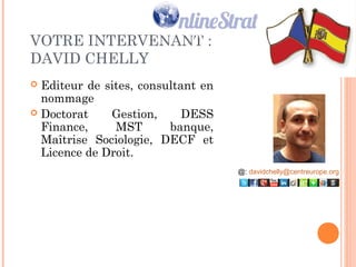 2
VOTRE INTERVENANT :
DAVID CHELLY
 Editeur de sites, consultant-
formateur en nommage et
stratégie internet
 Doctorat Gestion, DESS
Finance, MST banque,
Maîtrise Sociologie, DECF et
Licence de Droit. @: davidchelly@centreurope.org
 