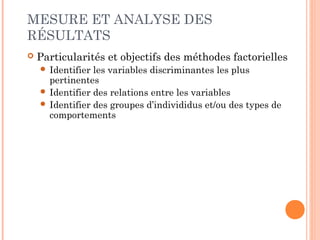 ÉTUDES QUANTITATIVES
 Objectif : décrire, dénombrer, estimer les
caractéristiques d’une population.
 Outils et méthodes
 Sondage par questionnaire réalisé sur un nombre
suffisant d’individus
 Échantillonnage : technique pour représenter fidèlement une
population mère par un nombre réduit d’individus de manière à
limiter les coûts et la durée de l’étude
 méthodes statistiques pour analyser les données
quantitatives / pratiquer un benchmarking
 Avantages :
 Permet de généraliser les résultats obtenus
 
