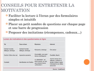 DOMAINES
D’APPLICATION DES
ENQUÊTES EN LIGNE
 Etudes des profils et
comportements d’internautes
 Ex. freins et motivations pour un site
marchand, une application mobile, etc.
 Etudes des comportements des
visiteurs d’un site
 points forts et faiblesses du site
 Finalité non liée à une activité
internet
 mesurer la notoriété d'une marque
 effectuer une étude de satisfaction
 estimer le taux d'intention d'achat
d'un bien ou d'un service
 