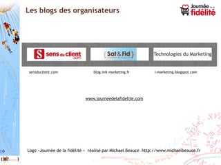 19
Les blogs des organisateurs
blog.init-marketing.frsensduclient.com i-marketing.blogspot.com
Logo «Journée de la fidélité « réalisé par Michael Beauce http://www.michaelbeauce.fr
www.journeedelafidelite.com
 