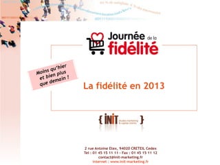 2
2 rue Antoine Etex, 94020 CRETEIL Cedex
Tel : 01 45 15 11 11 - Fax : 01 45 15 11 12
contact@init-marketing.fr
internet : www.init-marketing.fr
La fidélité en 2013
 