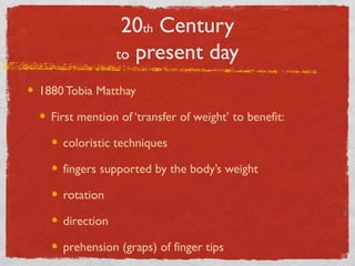 20th Century
to present day
1880 Tobia Matthay
First mention of ‘transfer of weight’ to benefit:
coloristic techniques
fingers supported by the body’s weight
rotation
direction
prehension (graps) of finger tips
 