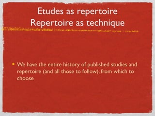 Etudes as Repertoire
Repertoire as Technique
We have the entire history of published studies and
repertoire (and all those to follow), from which to
choose
 