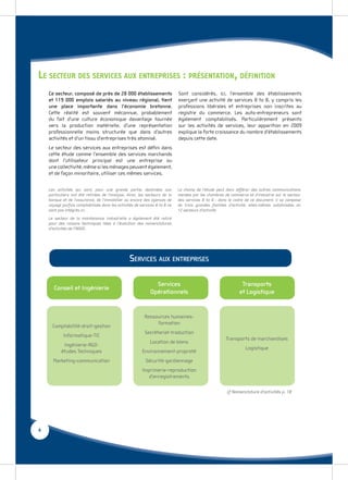 LE SECTEUR DES SERVICES AUX ENTREPRISES : PRÉSENTATION, DÉFINITION
    Ce secteur, composé de près de 28 000 établissements                    Sont considérés, ici, l’ensemble des établissements
    et 119 000 emplois salariés au niveau régional, tient                   exerçant une activité de services B to B, y compris les
    une place importante dans l’économie bretonne.                          professions libérales et entreprises non inscrites au
    Cette réalité est souvent méconnue, probablement                        registre du commerce. Les auto-entrepreneurs sont
    du fait d’une culture économique davantage tournée                      également comptabilisés. Particulièrement présents
    vers la production matérielle, d’une représentation                     sur les activités de services, leur apparition en 2009
    professionnelle moins structurée que dans d’autres                      explique la forte croissance du nombre d’établissements
    activités et d’un tissu d’entreprises très atomisé.                     depuis cette date.
    Le secteur des services aux entreprises est déﬁni dans
    cette étude comme l’ensemble des services marchands
    dont l’utilisateur principal est une entreprise ou
    une collectivité, même si les ménages peuvent également,
    et de façon minoritaire, utiliser ces mêmes services.


    Les activités qui sont, pour une grande partie, destinées aux           Le champ de l’étude peut donc différer des autres communications
    particuliers ont été retirées de l’analyse. Ainsi, les secteurs de la   menées par les chambres de commerce et d’industrie sur le secteur
    banque et de l’assurance, de l’immobilier ou encore des agences de      des services B to B : dans le cadre de ce document, il se compose
    voyage parfois comptabilisés dans les activités de services B to B ne   de trois grandes familles d’activité, elles-mêmes subdivisées en
    sont pas intégrés ici.                                                  12 secteurs d’activité.
    Le secteur de la maintenance industrielle a également été retiré
    pour des raisons techniques liées à l’évolution des nomenclatures
    d’activités de l’INSEE.




                                                 SERVICES AUX ENTREPRISES

                                                               Services                                      Transports
      Conseil et Ingénierie
                                                             Opérationnels                                  et Logistique


                                                         Ressources humaines-
                                                              formation
      Comptabilité-droit-gestion
                                                         Secrétariat-traduction
            Informatique-TIC
                                                                                                     Transports de marchandises
                                                            Location de biens
            Ingénierie-R&D-
                                                                                                               Logistique
           études Techniques                            Environnement-propreté
      Marketing-communication                             Sécurité-gardiennage
                                                        Imprimerie-reproduction
                                                           d’enregistrements

                                                                                                      cf Nomenclature d’activités p. 18




4
 