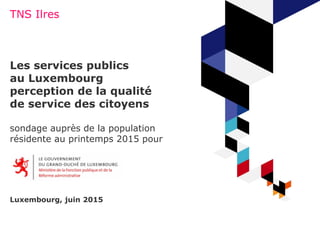 TNS Ilres
Les services publics
au Luxembourg
perception de la qualité
de service des citoyens
sondage auprès de la population
résidente au printemps 2015 pour
Luxembourg, juin 2015
 