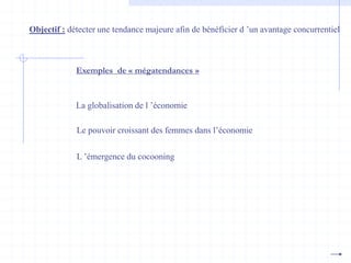 Objectif : détecter une tendance majeure afin de bénéficier d ’un avantage concurrentiel
Exemples de « mégatendances »
La globalisation de l ’économie
Le pouvoir croissant des femmes dans l’économie
L ’émergence du cocooning
 