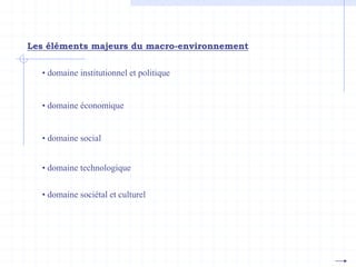 Les éléments majeurs du macro-environnement
• domaine institutionnel et politique
• domaine économique
• domaine social
• domaine technologique
• domaine sociétal et culturel
 