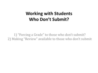Working with Students
Who Don’t Submit?
1) “Forcing a Grade” to those who don’t submit?
2) Making “Review” available to those who don’t submit
 