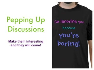 Pepping Up
Discussions
Make them interesting
 and they will come!
 