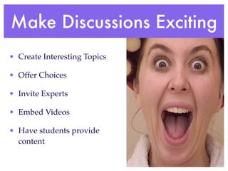 Make Discussions Exciting
• Create Interesting Topics

• Offer Choices

• Invite Experts

• Embed Videos

• Have students provide
  content
 