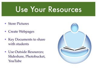 Use Your Resources
• Store Pictures

• Create Webpages

• Key Documents to share
  with students

• Use Outside Resources;
  Slideshare, Photobucket,
  YouTube
 