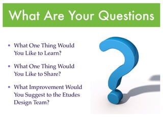 What Are Your Questions

• What One Thing Would
  You Like to Learn?

• What One Thing Would
  You Like to Share?

• What Improvement Would
  You Suggest to the Etudes
  Design Team?
 