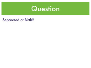 Question
Separated at Birth?
 