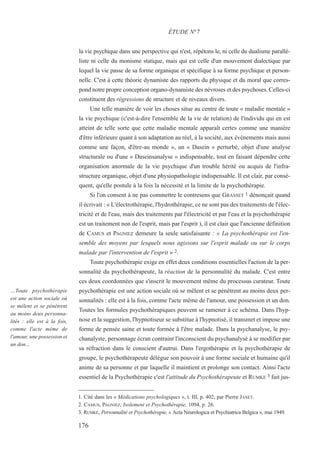 la vie psychique dans une perspective qui n'est, répétons le, ni celle du dualisme parallé-
liste ni celle du monisme statique, mais qui est celle d'un mouvement dialectique par
lequel la vie passe de sa forme organique et spécifique à sa forme psychique et person-
nelle. C'est à cette théorie dynamiste des rapports du physique et du moral que corres-
pond notre propre conception organo-dynamiste des névroses et des psychoses. Celles-ci
constituent des régressions de structure et de niveaux divers.
Une telle manière de voir les choses situe au centre de toute « maladie mentale »
la vie psychique (c'est-à-dire l'ensemble de la vie de relation) de l'individu qui en est
atteint de telle sorte que cette maladie mentale apparaît certes comme une manière
d'être inférieure quant à son adaptation au réel, à la société, aux événements mais aussi
comme une façon, d'être-au monde », un « Dasein » perturbé, objet d'une analyse
structurale ou d'une « Daseinsanalyse » indispensable, tout en faisant dépendre cette
organisation anormale de la vie psychique d'un trouble hérité ou acquis de l'infra-
structure organique, objet d'une physiopathologie indispensable. Il est clair, par consé-
quent, qu'elle postule à la fois la nécessité et la limite de la psychothérapie.
Si l'on consent à ne pas commettre le contresens que GRASSET 1 dénonçait quand
il écrivait : « L'électrothérapie, l'hydrothérapie, ce ne sont pas des traitements de l'élec-
tricité et de l'eau, mais des traitements par l'électricité et par l'eau et la psychothérapie
est un traitement non de l'esprit, mais par l'esprit ), il est clair que l'ancienne définition
de CAMUS et PAGNIEZ demeure la seule satisfaisante : « La psychothérapie est l'en-
semble des moyens par lesquels nous agissons sur l'esprit malade ou sur le corps
malade par l'intervention de l'esprit » 2.
Toute psychothérapie exige en effet deux conditions essentielles l'action de la per-
sonnalité du psychothérapeute, la réaction de la personnalité du malade. C'est entre
ces deux coordonnées que s'inscrit le mouvement même du processus curateur. Toute
psychothérapie est une action sociale où se mêlent et se pénètrent au moins deux per-
sonnalités : elle est à la fois, comme l'acte même de l'amour, une possession et un don.
Toutes les formules psychothérapiques peuvent se ramener à ce schéma. Dans l'hyp-
nose et la suggestion, l'hypnotiseur se substitue à l'hypnotisé, il transmet et impose une
forme de pensée saine et toute formée à l'être malade. Dans la psychanalyse, le psy-
chanalyste, personnage écran contraint l'inconscient du psychanalysé à se modifier par
sa réfraction dans le conscient d'autrui. Dans l'ergothérapie et la psychothérapie de
groupe, le psychothérapeute délègue son pouvoir à une forme sociale et humaine qu'il
anime de sa personne et par laquelle il maintient et prolonge son contact. Ainsi l'acte
essentiel de la Psychothérapie c'est l'attitude du Psychothérapeute et RUMKE 3 fait jus-
1. Cité dans les « Médications psychologiques », t. III, p. 402, par Pierre JANET.
2. CAMUS, PAGNIEZ, Isolement et Psychothérapie, 1094, p. 26.
3. RUMKE, Personnalité et Psychothérapie, « Acta Neurologica et Psychiatrica Belgica », mai 1949.
ÉTUDE N°7
…Toute psychothérapie
est une action sociale où
se mêlent et se pénètrent
au moins deux personna-
lités : elle est à la fois,
comme l'acte même de
l'amour, une possession et
un don…
176
 