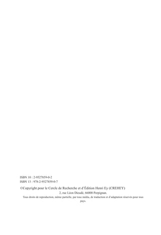 ISBN 10 : 2-9527859-0-2
ISBN 13 : 978-2-9527859-0-7
©Copyright pour le Cercle de Recherche et d’Édition Henri Ey (CREHEY)
2, rue Léon Dieudé, 66000 Perpignan.
Tous droits de reproduction, même partielle, par tous média, de traduction et d’adaptation réservés pour tous
pays.
 
