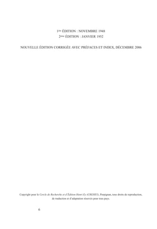 1ère ÉDITION : NOVEMBRE 1948
2ème ÉDITION : JANVIER 1952
NOUVELLE ÉDITION CORRIGÉE AVEC PRÉFACES ET INDEX, DÉCEMBRE 2006
Copyright pour le Cercle de Recherche et d’Édition Henri Ey (CREHEY), Perpignan, tous droits de reproduction,
de traduction et d’adaptation réservés pour tous pays.
6
 