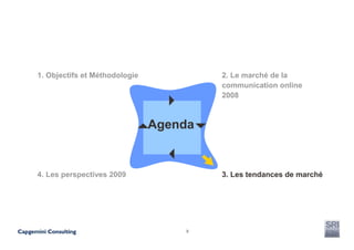 1. Objectifs et Méthodologie            2. Le marché de la
                                        communication online
                                        2008



                               Agenda


4. Les perspectives 2009                3. Les tendances de marché




                                    9
 