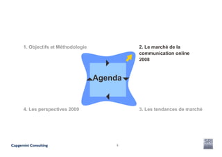 1. Objectifs et Méthodologie            2. Le marché de la
                                        communication online
                                        2008



                               Agenda


4. Les perspectives 2009                3. Les tendances de marché




                                    6
 