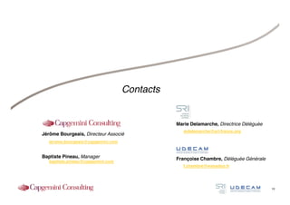 Contacts


                                               Marie Delamarche, Directrice Déléguée
                                                  mdelamarche@sri-france.org
Jérôme Bourgeais, Directeur Associé
   jerome.bourgeais@capgemini.com


Baptiste Pineau, Manager                       Françoise Chambre, Déléguée Générale
   baptiste.pineau@capgemini.com
                                                  f.chambre@wanadoo.fr




                                                                                       10
 