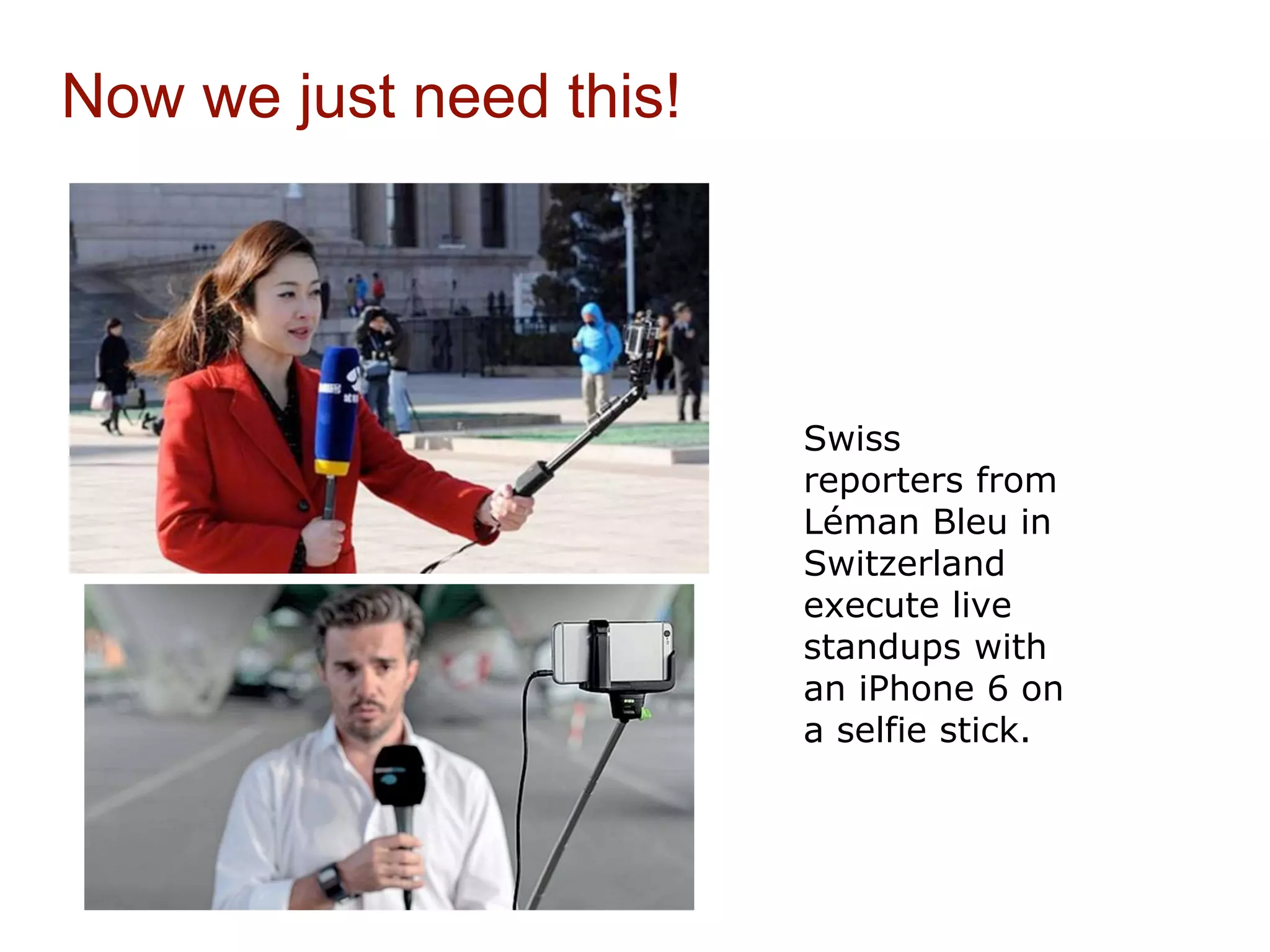 Now we just need this!
Swiss
reporters from
Léman Bleu in
Switzerland
execute live
standups with
an iPhone 6 on
a selfie stick.