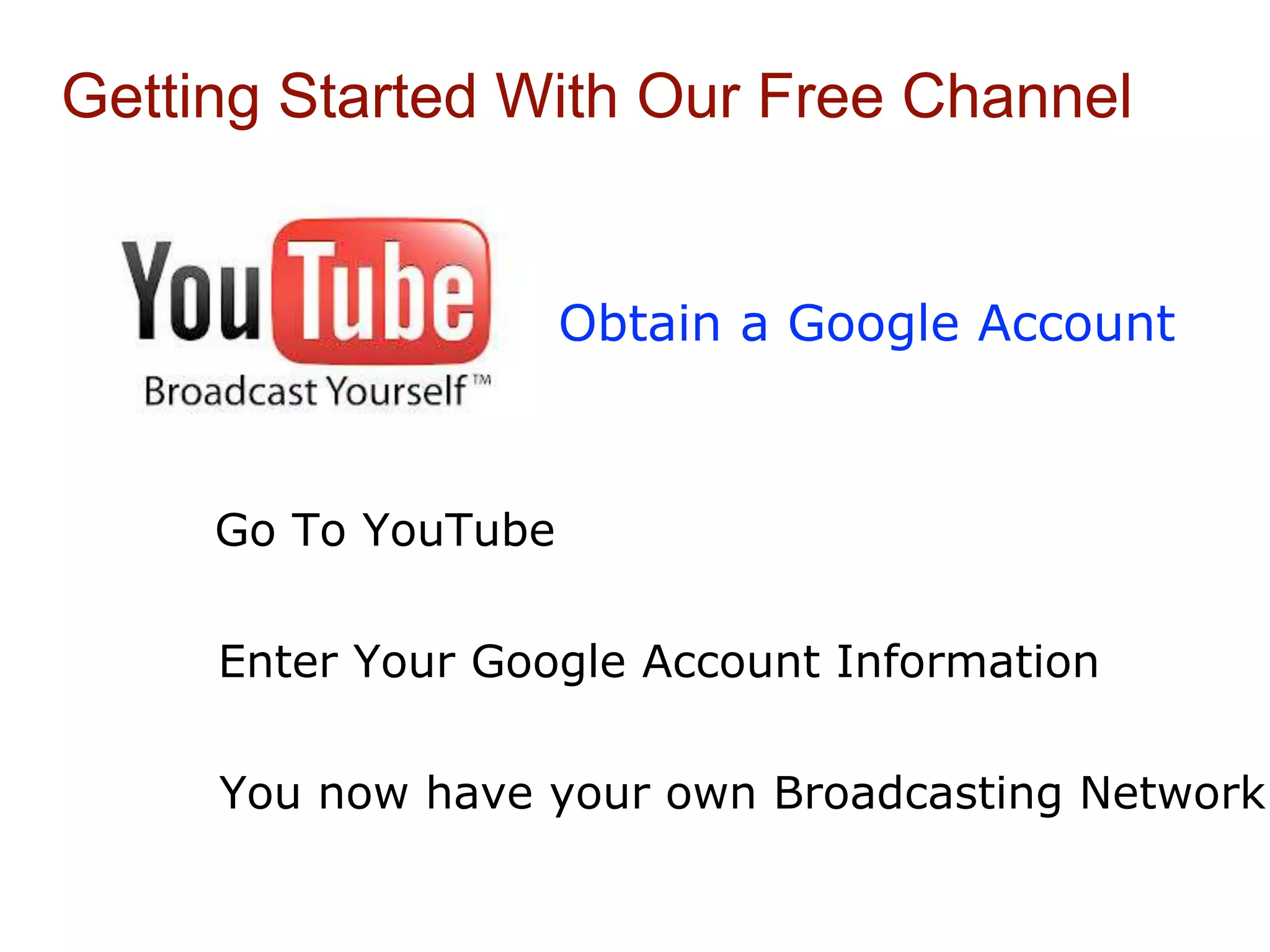 Obtain a Google Account
Getting Started With Our Free Channel
Go To YouTube
Enter Your Google Account Information
You now have your own Broadcasting Network!