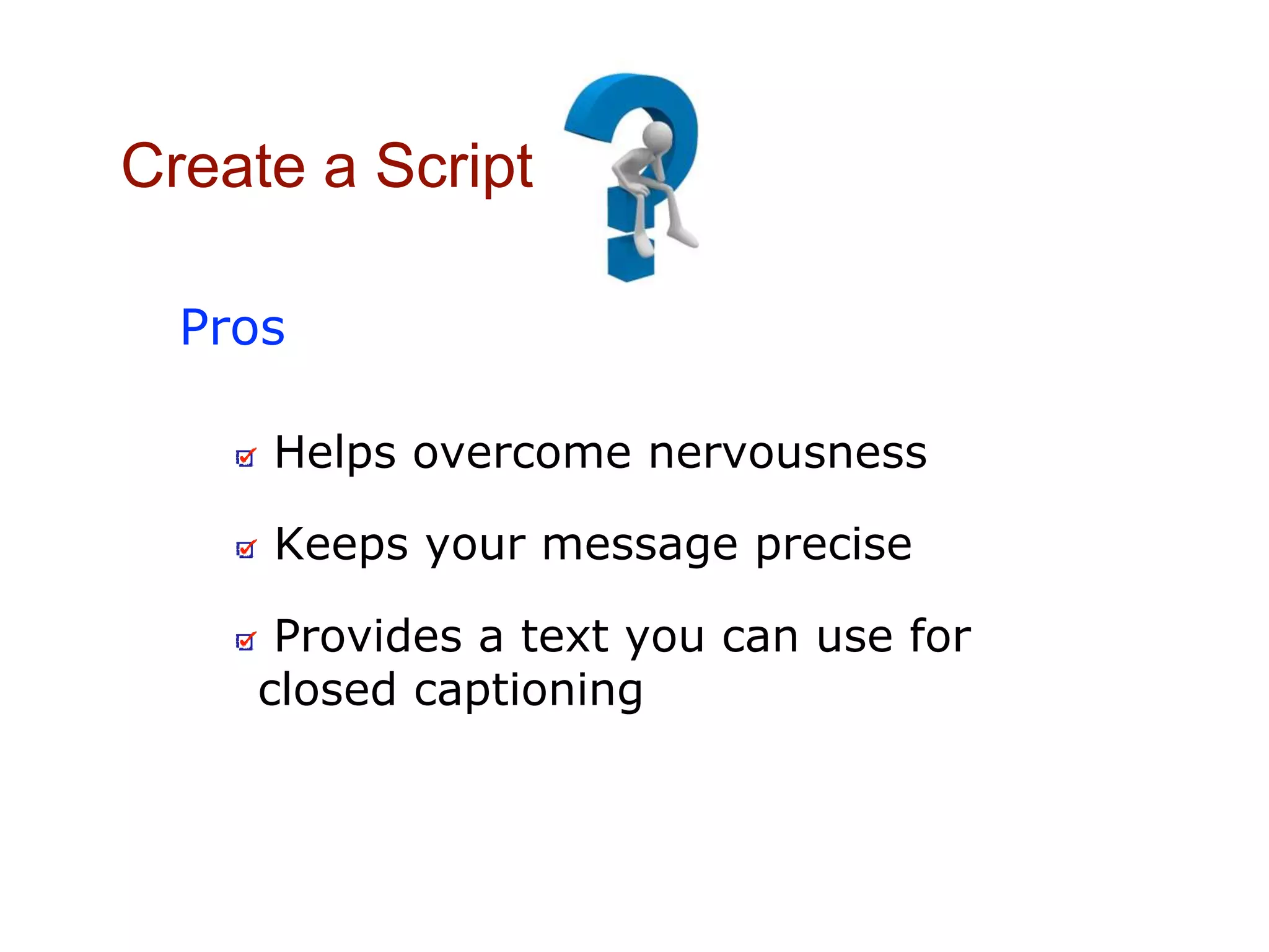 Create a Script
Pros
Keeps your message precise
Provides a text you can use for
closed captioning
Helps overcome nervousness