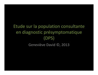 Etude sur la population consultante 
en diagnostic présymptomatique
(DPS)
Geneviève David ©, 2013
 