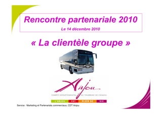 Rencontre partenariale 2010
                                         Le 14 décembre 2010



            « La clientèle groupe »




Service : Marketing et Partenariats commerciaux, CDT Anjou
 
