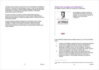 Considéré sous cet angle, le online ouvre une nouvelle étape de l’intelligence       Histoire des sondages (Loïc Blondiaux)11
collective. Il n’est pas une méthodologie « de plus », mais une nouvelle façon       Par Matthieu Guével, à partir de l’ouvrage de Loïc Blondiaux
de concevoir les études. Il devient possible d’engager des études pleinement
collaboratives, qui estompent la dissymétrie interviewer / interviewée,
responsable de perte d’information.                                                                                                     Les sondages ont réussi à acquérir le
                                                                                                                                        monopole de l’énonciation de l’opinion
On peut aussi tester un produit en situation réelle pendant plusieurs                                                                   publique. Eux seuls peuvent aujourd’hui
semaines, pour construire à plusieurs un mode d’emploi collectif fédérant                                                               prétendre dire ce que pense
toutes les bonnes astuces, indiquant les pièges à éviter, et faisant le tour des                                                        « l’Opinion ».
mésusages possibles.

Ce type d’approche paraît plus adaptée à la complexité, et plus à même
d’intégrer la variable humaine comme dimension capitale des études
marketing, en cessant de considérer les individus comme des agents
anonymes désindividués, et faire émerger une compréhension collective de
niveau supérieur.




                                                                                     Cette crédibilité et légitimité des sondages repose sur au moins trois solides
                                                                                     piliers :

                                                                                         1.      d’abord, les sondages se présentent comme une technique objective
                                                                                                 et s’auréole du prestige associé aux sciences mathématiques ;
                                                                                         2.      ensuite, les sondages ont su très tôt se ranger du coté de la
                                                                                                 démocratie, se définir comme « la voix du peuple », le plus sûr
                                                                                                 moyen de court-circuiter les élites, les savants, les experts. Dès lors,
                                                                                                 critiquer les sondages, c’est critiquer la démocratie ;
                                                                                         3.      enfin, les sondages ont réussi à prévoir le résultat d’élections
                                                                                                 décisives, et donné des gages de leur efficacité sociale. Ils peuvent
                                                                                                 alors tirer profit de ce prestige symbolique dans des terrains
                                                                                                 extérieurs à l’élection : les sondages d’actualité, les études de
                                                                                                 marché.



                                                                                     11
                                                                                        Loïc Blondiaux, La Fabrique de l’opinion, une histoire sociale des sondages, Seuil, coll Science politique,
                                                                                     1998
                                       97                              QualiQuanti                                                          98                                          QualiQuanti
 