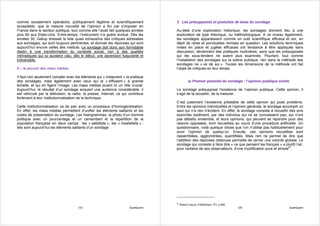 comme socialement opératoire, politiquement légitime et scientifiquement            3. Les présupposés et postulats de base du sondage
acceptable, que la mesure nouvelle de l’opinion a fini par s’imposer en
France dans le secteur politique, tout comme elle l’avait fait quelques années      Au-delà d’une exploration historique, les sondages donnent lieu à une
plus tôt aux Etats-Unis. Entre-temps, l’instrument n’a guère évolué. Dès les        exploration de type théorique, ou méthodologique. A ce niveau également,
années 30, Gallup dressait la liste quasi exhaustive des critiques adressées        les sondages apparaissent comme un outil scientifique efficace et sûr, en
aux sondages, qui sont toujours pertinentes, et donnait les réponses qui sont       dépit de rares et ponctuelles remises en question. Les solutions techniques
aujourd’hui encore celles des instituts. Le sondage doit donc son formidable        mises en place et jugées efficaces ont tendance à être appliqués sans
destin à une transformation du contexte social, non à des qualités                  discussion, deviennent des pratiques routinières, sans que les présupposés
intrinsèques qui lui auraient valu, dès le début, une ascension fulgurante et       qui les sous-tendent ne soient plus examinés. Pourtant, tout comme
irréversible.                                                                       l’installation des sondages sur la scène publique, rien dans la méthode des
                                                                                    sondages ne « va de soi ». Toutes les dimensions de la méthode ont fait
9 – le pouvoir des mass médias                                                      l’objet de critiques en leur temps.

Il faut non seulement compter avec les éléments qui « instaurent » la pratique
des sondages, mais également avec ceux qui la « diffusent » à grande                            a) Premier postulat du sondage : l’opinion publique existe
échelle, et qui en figent l’image. Les mass médias jouent ici un rôle crucial.
Aujourd’hui, le résultat d’un sondage acquiert une audience considérable, il        Le sondage présuppose l’existence de l’opinion publique. Cette opinion, il
est véhiculé par la télévision, la radio, la presse, Internet, ce qui contribue     s’agit de la recueillir, de la mesurer.
fortement à leur institutionnalisation de la technique.
                                                                                    C’est justement l’existence préalable de cette opinion qui pose problème.
Cette institutionnalisation va de pair avec un processus d’homogénéisation.         Entre les opinions individuelles et l’opinion générale, le sondage accomplit un
En effet, les mass médias permettent d’unifier les éléments saillants et les        saut qui n’a rien d’évident. En effet, le sondage consiste à recueillir des avis
codes de présentation du sondage. Les histogrammes, la photo d’un homme             exprimés isolément, par des individus qui ne se connaissent pas, qui n’ont
politique avec un pourcentage et un camembert et la répartition de la               pas débattu ensemble, et leurs opinions, qui peuvent se rejoindre pour des
population française en deux camps : les « satisfaits », les « insatisfaits » :     raisons opposées, sont recueillies au cours d’une procédure artificielle. Un
tels sont aujourd’hui les éléments saillants d’un sondage.                          questionnaire, voilà quelque chose que l’on n’utilise pas habituellement pour
                                                                                    avoir l’opinion de quelqu’un. Ensuite, ces opinions recueillies sont
                                                                                    rassemblées, agglomérées, quantifiées. Mais rien ne permet de dire que
                                                                                    l’addition des réponses obtenues permette de cerner une volonté globale. Le
                                                                                    sondage qui consiste à faire dire « ce que pensent les français » a plutôt l’air,
                                                                                    pour certains de ses observateurs, d’une mystification pure et simple61.




                                                                                    61
                                                                                         Roland Cayrol, cf Blondiaux, FO, p 569
                                      123                             QualiQuanti                                                 124                        QualiQuanti
 