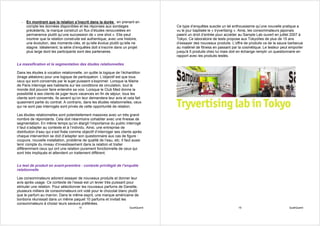 - En montrant que la relation s’inscrit dans la durée : en prenant en
     compte les données disponibles et les réponses aux sondages                      Ce type d’enquêtes suscite un tel enthousiasme qu’une nouvelle pratique a
     précédents, la marque construit un flux d’études renouvelées en                  vu le jour baptisée le « tryvertising ». Ainsi, les consommateurs japonais
     permanence plutôt qu’une succession de « one shot ». Elle peut                   paient un droit d’entrée pour accéder au Sample Lab ouvert en juillet 2007 à
     montrer que la relation construite est authentique, avec une histoire,           Tokyo. Ce laboratoire de tests propose aux Tokyoïtes de plus de 15 ans
     une évolution, des moments-clés, et qu’elle évolue plutôt qu’elle ne             d’essayer des nouveaux produits. L’offre de produits va de la sauce barbecue
     stagne. Idéalement, la série d’enquêtes doit s’inscrire dans un projet           au matériel de fitness en passant par la cosmétique. Le testeur peut emporter
     plus large dont les participants sont des partenaires.                           jusqu'à 5 produits chez lui mais doit en échange remplir un questionnaire en
                                                                                      rapport avec les produits testés.

La massification et la segmentation des études relationnelles

Dans les études à vocation relationnelle, on quitte la logique de l’échantillon
(tirage aléatoire) pour une logique de participation. L’objectif est que tous
ceux qui sont concernés par le sujet puissent s’exprimer. Lorsque la Mairie
de Paris interroge ses habitants sur les conditions de circulation, tout le
monde doit pouvoir faire entendre sa voix. Lorsque le Club Med donne la
possibilité à ses clients de juger leurs vacances en fin de séjour, tous les
clients sont concernés. Ils savent qu’on leur demandera leur avis et cela fait
quasiment partie du contrat. A contrario, dans les études relationnelles, ceux
qui ne sont pas interrogés sont privés de cette opportunité de relation.

Les études relationnelles sont potentiellement massives avec un très grand
nombre de répondants. Cela doit néanmoins cohabiter avec une finesse de
segmentation. En même temps qu’on élargit l’importance du public interrogé
il faut s’adapter au contexte et à l’individu. Ainsi, une entreprise de
distribution d’eau qui s’est fixée comme objectif d’interroger ses clients après
chaque intervention se doit d’adapter son questionnaire aux cas de figure :
coupure, nouvelle installation, problème de qualité de l’eau, etc. Il faut aussi
tenir compte du niveau d’investissement dans la relation et traiter
différemment ceux qui ont une relation purement fonctionnelle de ceux qui
sont très impliqués et attendent un traitement différent.


Le test de produit en avant-première : contexte privilégié de l’enquête
relationnelle

Les consommateurs adorent essayer de nouveaux produits et donner leur
avis après usage. Ce contexte de l’essai est un levier très puissant pour
stimuler une relation. Pour sélectionner les nouveaux parfums de Danette,
plusieurs milliers de consommateurs ont voté pour le chocolat blanc plutôt
que le parfum au marron. Dans le même esprit, une marque américaine de
bonbons réunissait dans un même paquet 10 parfums et invitait les
consommateurs à choisir leurs saveurs préférées.
                                       15                               QualiQuanti                                        16                             QualiQuanti
 